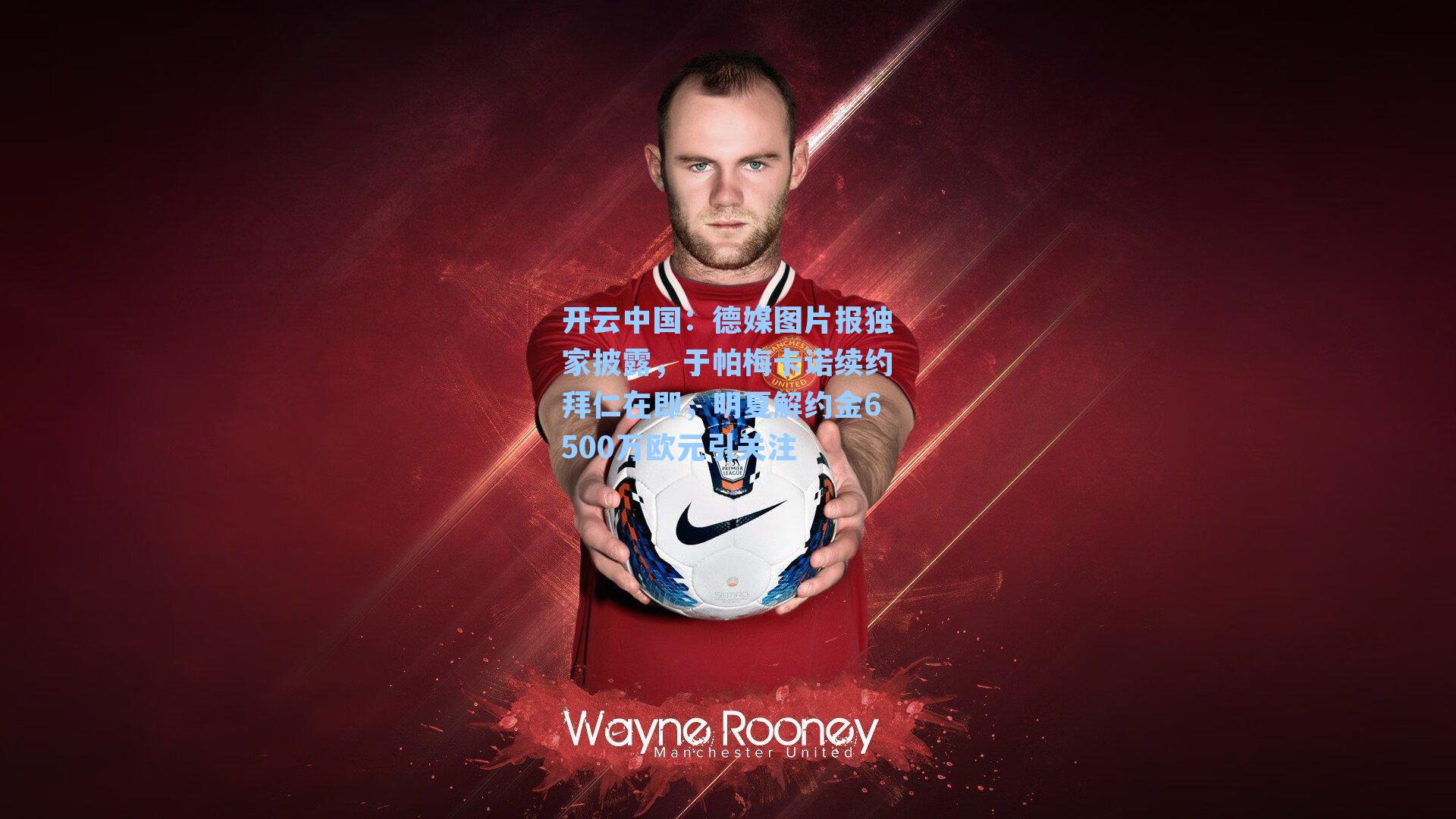 开云中国：德媒图片报独家披露，于帕梅卡诺续约拜仁在即，明夏解约金6500万欧元引关注