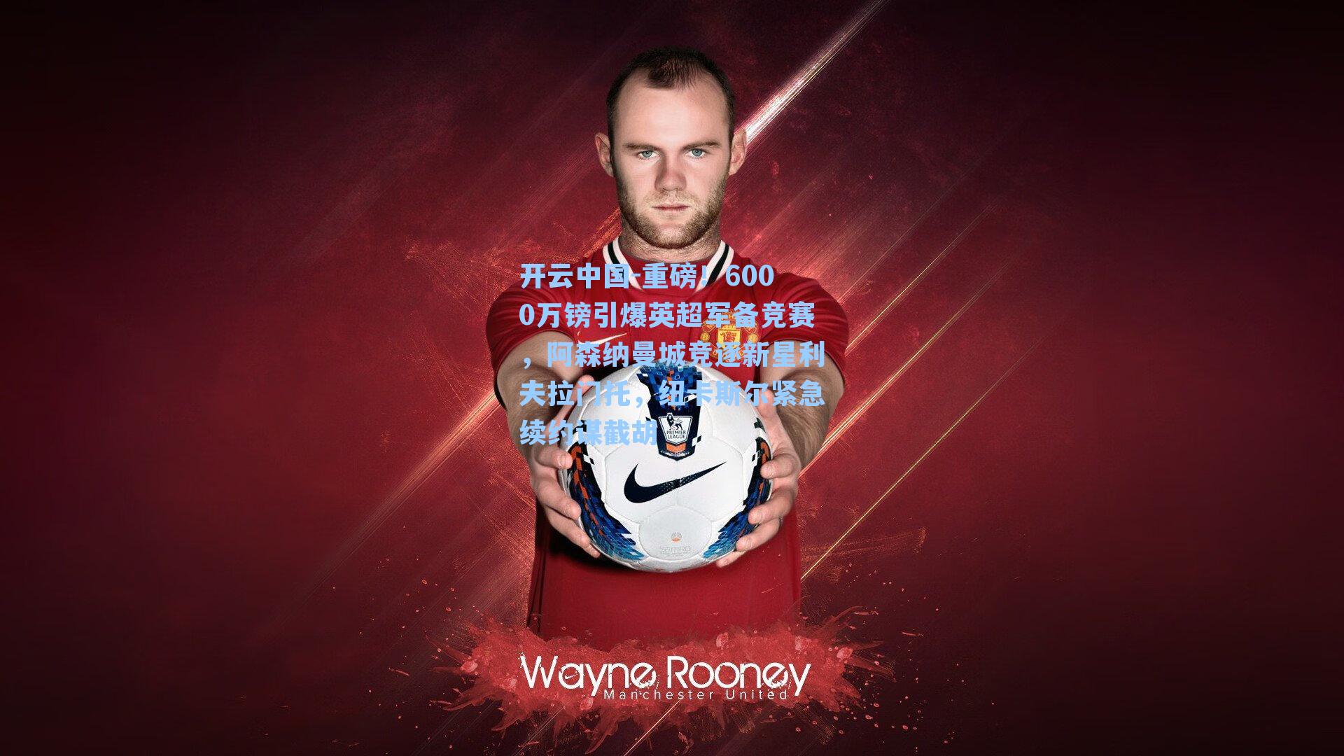 开云中国-重磅！6000万镑引爆英超军备竞赛，阿森纳曼城竞逐新星利夫拉门托，纽卡斯尔紧急续约谋截胡