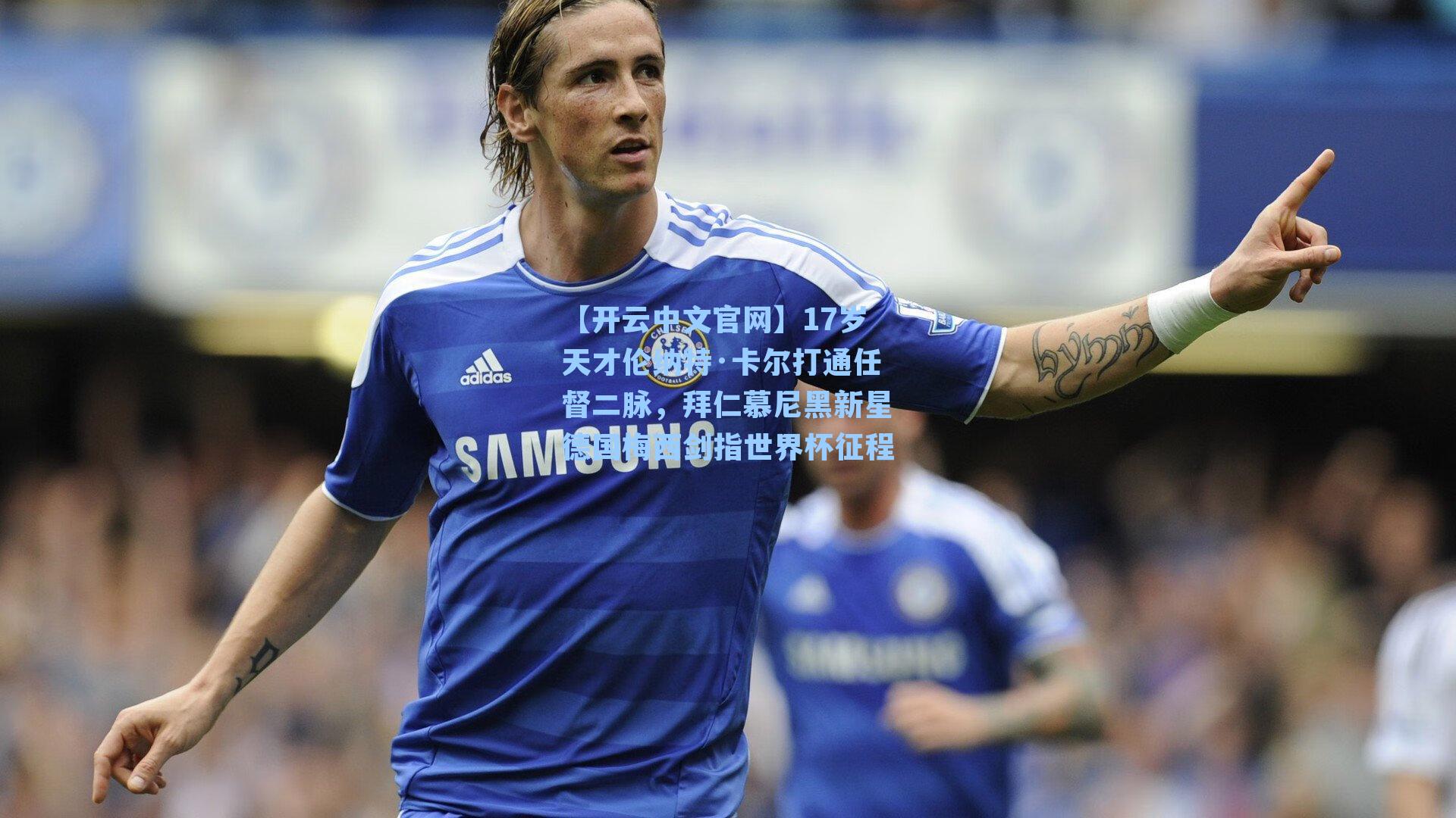 【开云中文官网】17岁天才伦纳特·卡尔打通任督二脉，拜仁慕尼黑新星德国梅西剑指世界杯征程