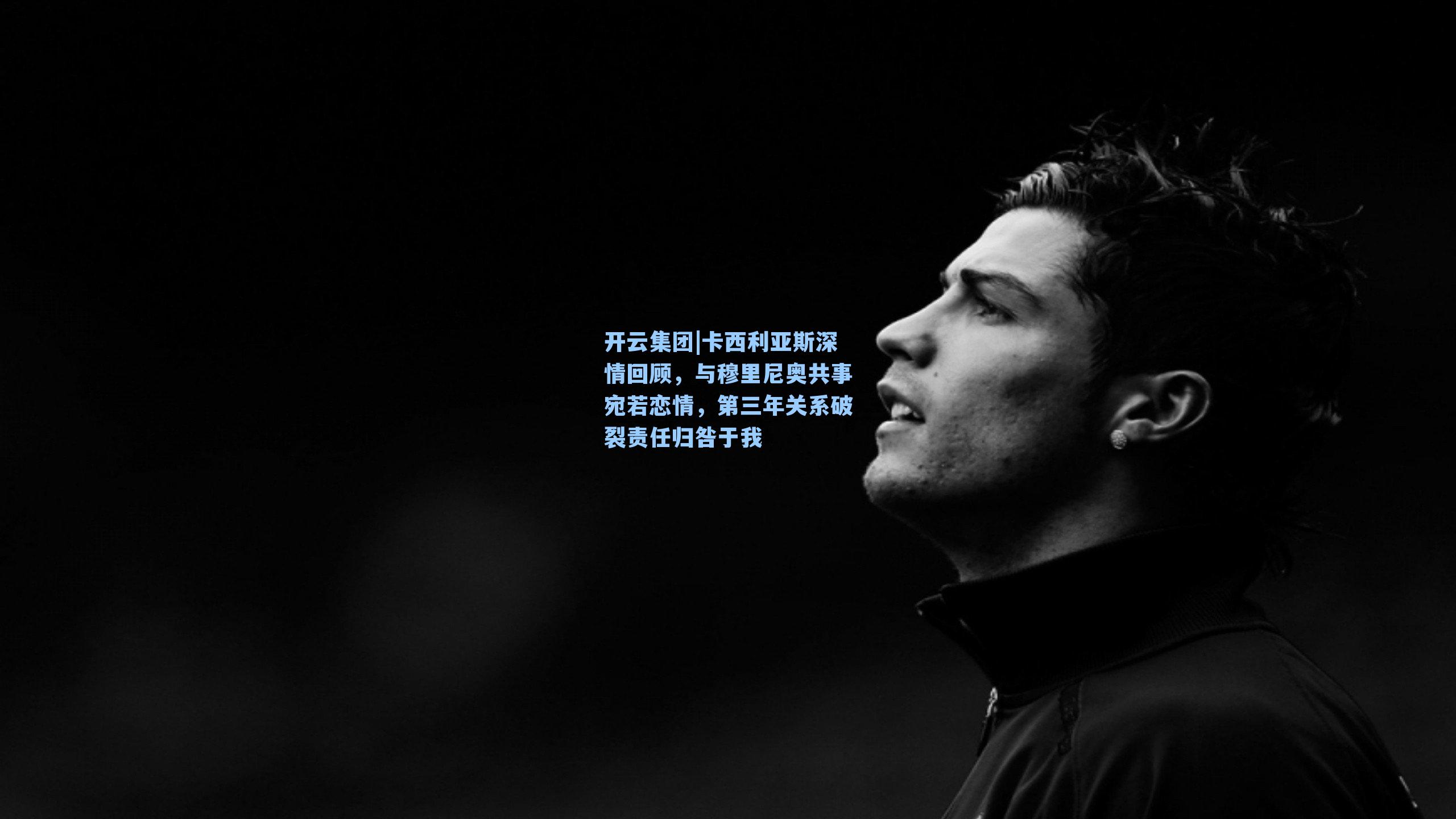 开云集团|卡西利亚斯深情回顾，与穆里尼奥共事宛若恋情，第三年关系破裂责任归咎于我