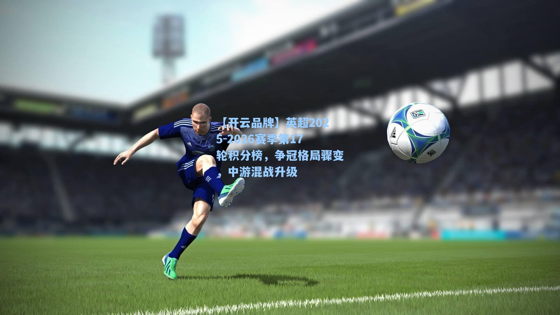 【开云品牌】英超2025-2026赛季第17轮积分榜，争冠格局骤变，中游混战升级