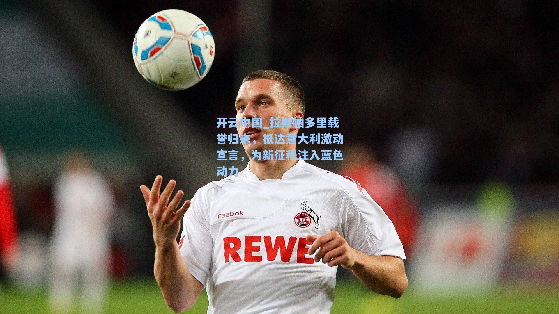 开云中国_拉斯帕多里载誉归来，抵达意大利激动宣言，为新征程注入蓝色动力