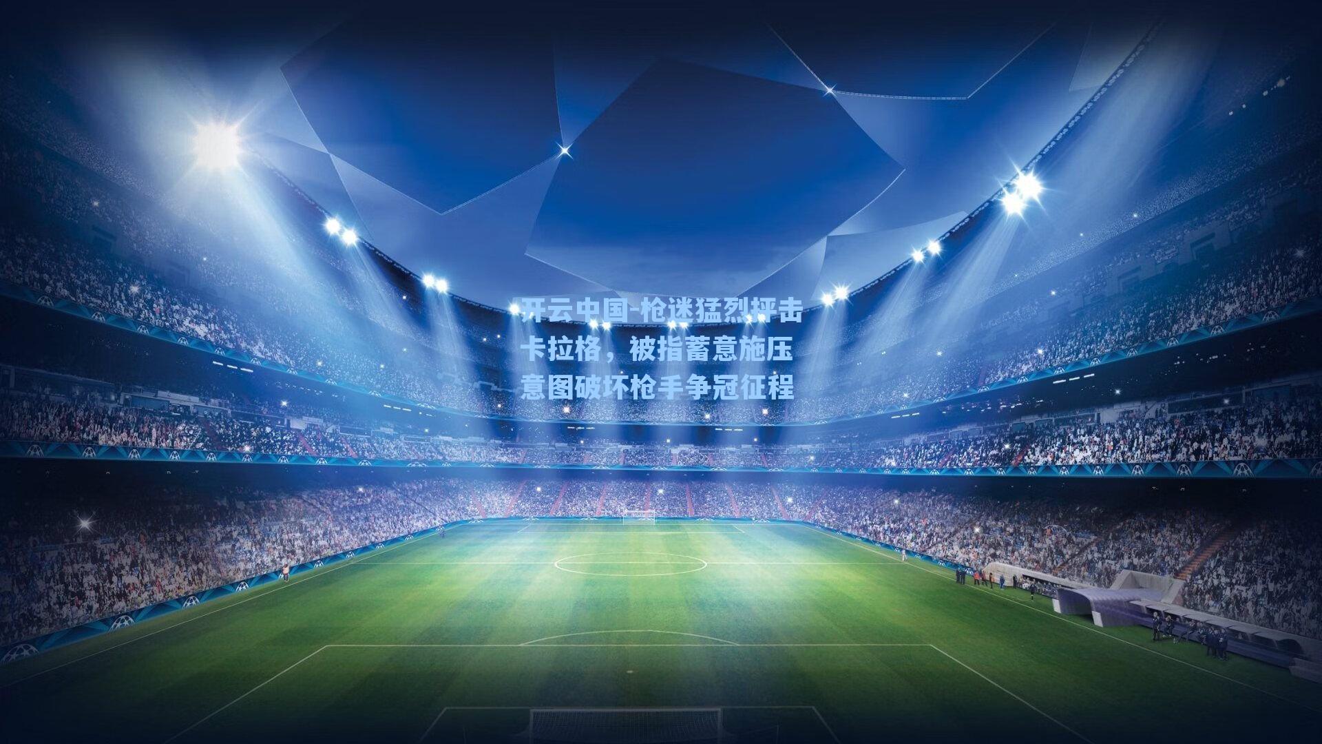 开云中国-枪迷猛烈抨击卡拉格，被指蓄意施压 意图破坏枪手争冠征程