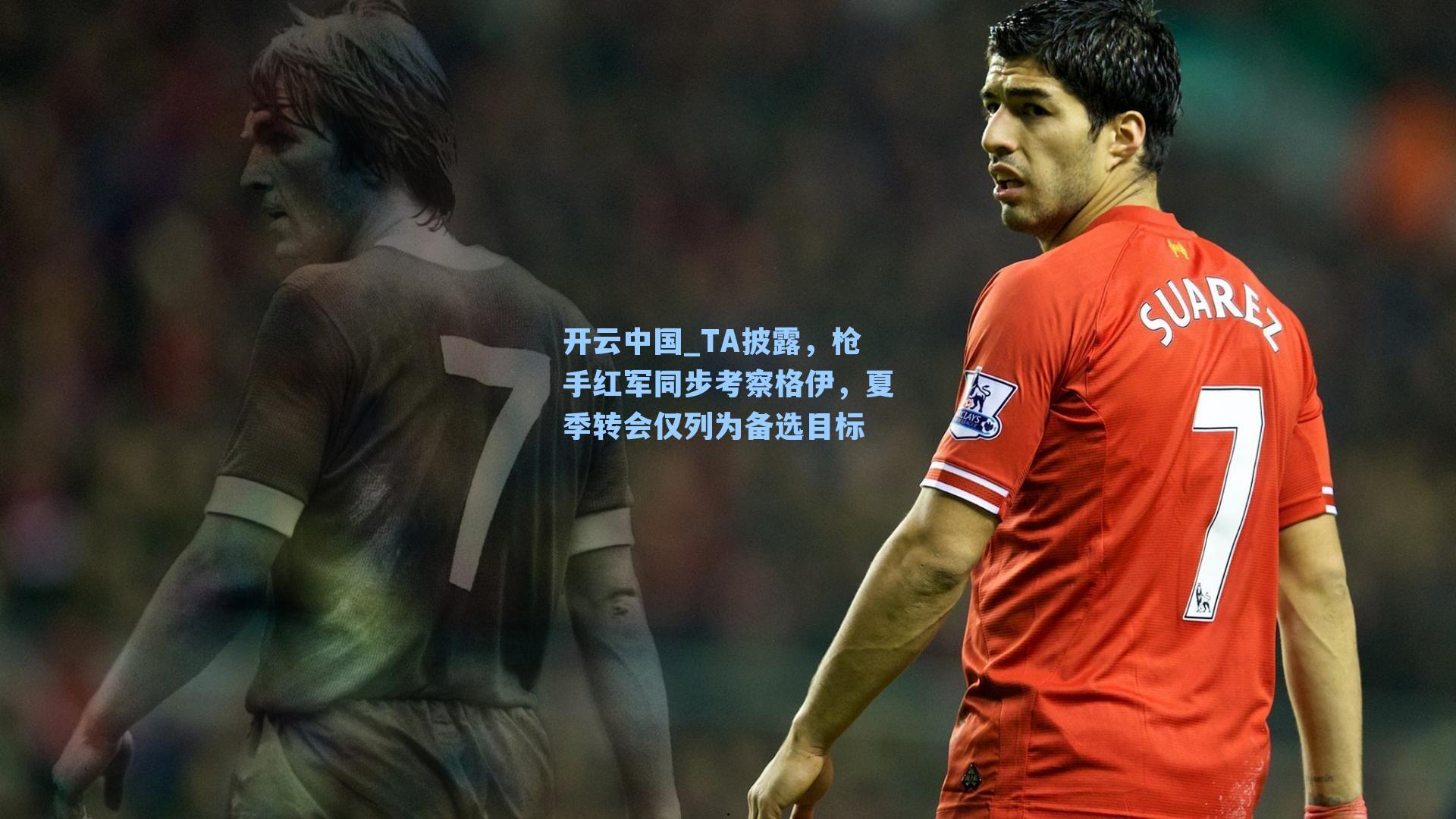 TA披露，枪手红军同步考察格伊，夏季转会仅列为备选目标