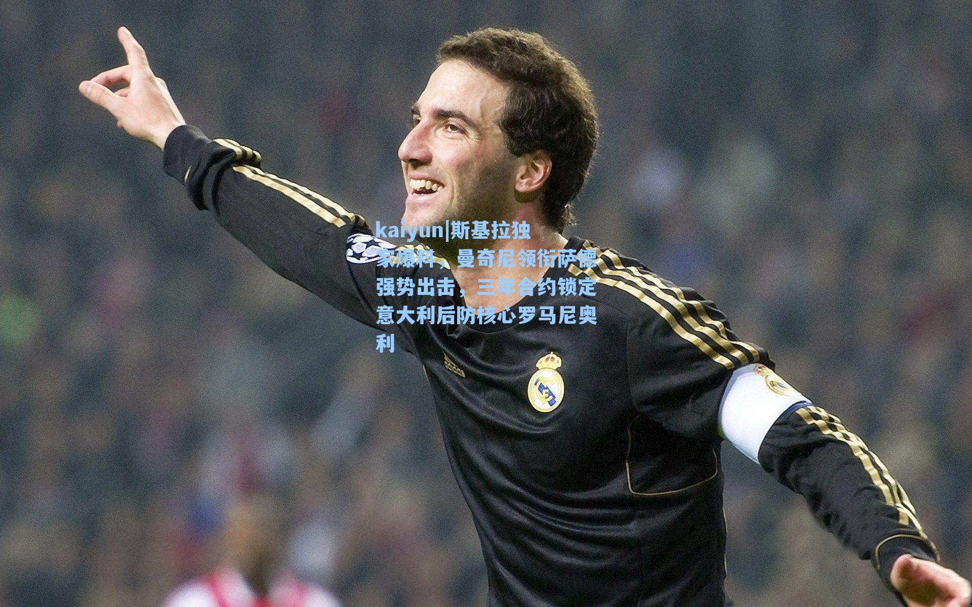kaiyun|斯基拉独家爆料，曼奇尼领衔萨德强势出击，三年合约锁定意大利后防核心罗马尼奥利