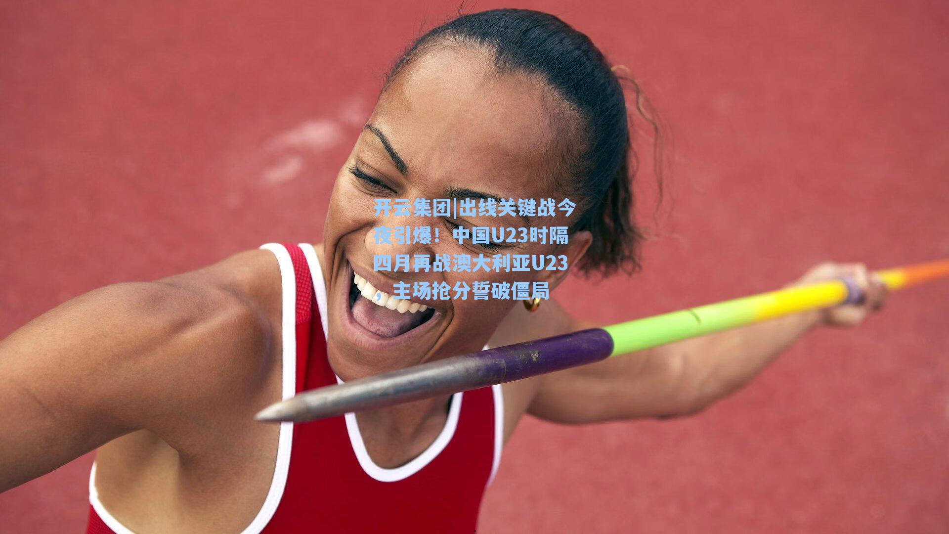开云集团|出线关键战今夜引爆！中国U23时隔四月再战澳大利亚U23，主场抢分誓破僵局
