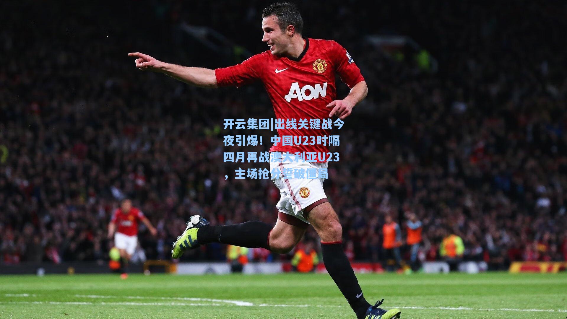 开云集团|出线关键战今夜引爆！中国U23时隔四月再战澳大利亚U23，主场抢分誓破僵局