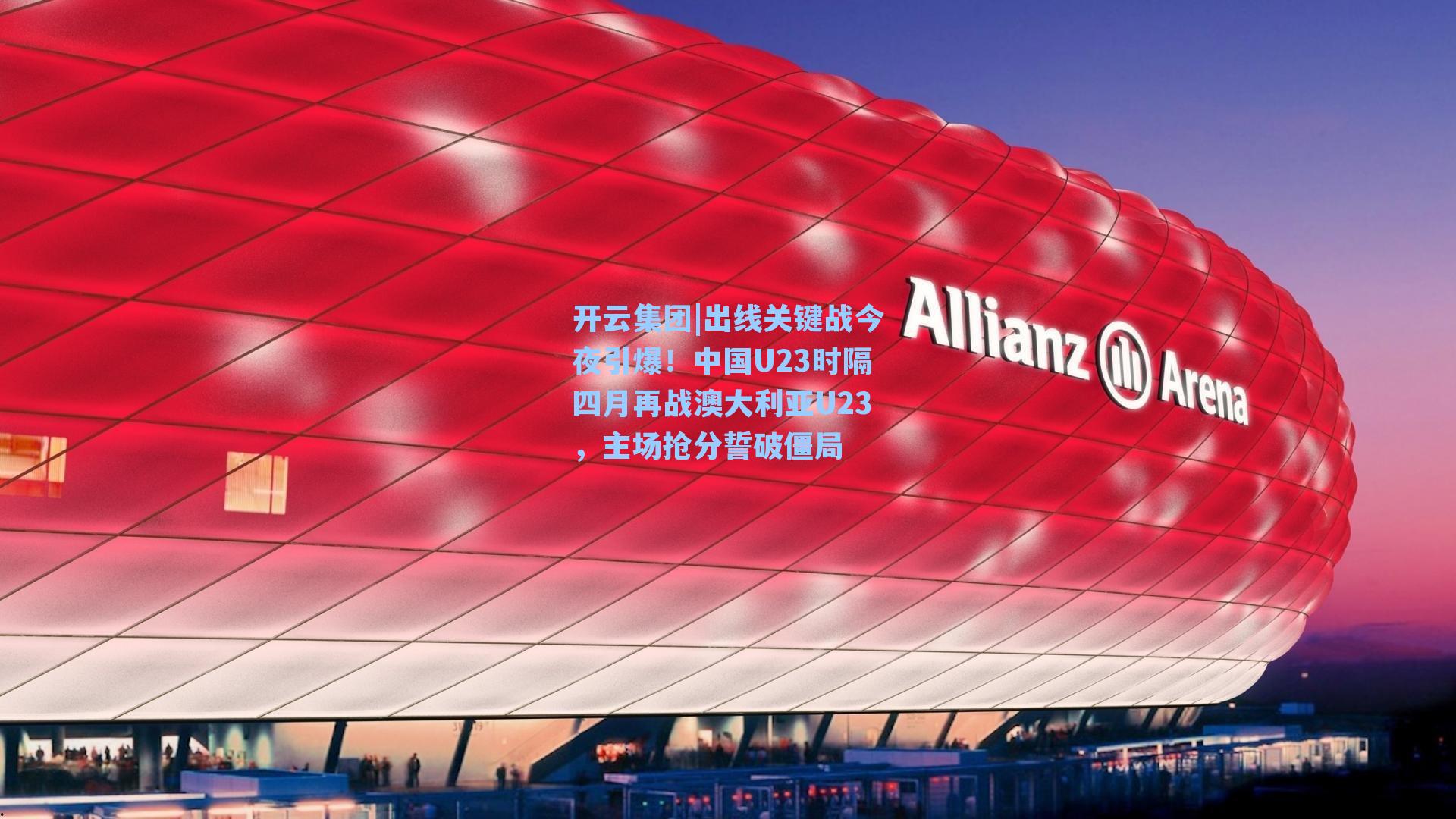 开云集团|出线关键战今夜引爆！中国U23时隔四月再战澳大利亚U23，主场抢分誓破僵局