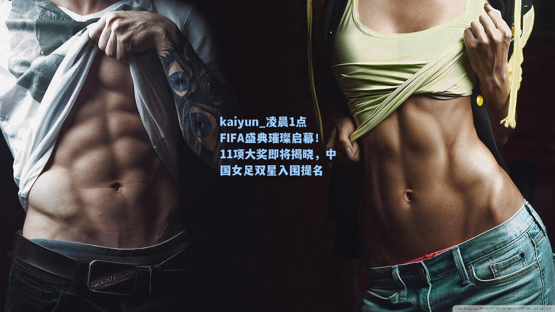 kaiyun_凌晨1点FIFA盛典璀璨启幕！11项大奖即将揭晓，中国女足双星入围提名