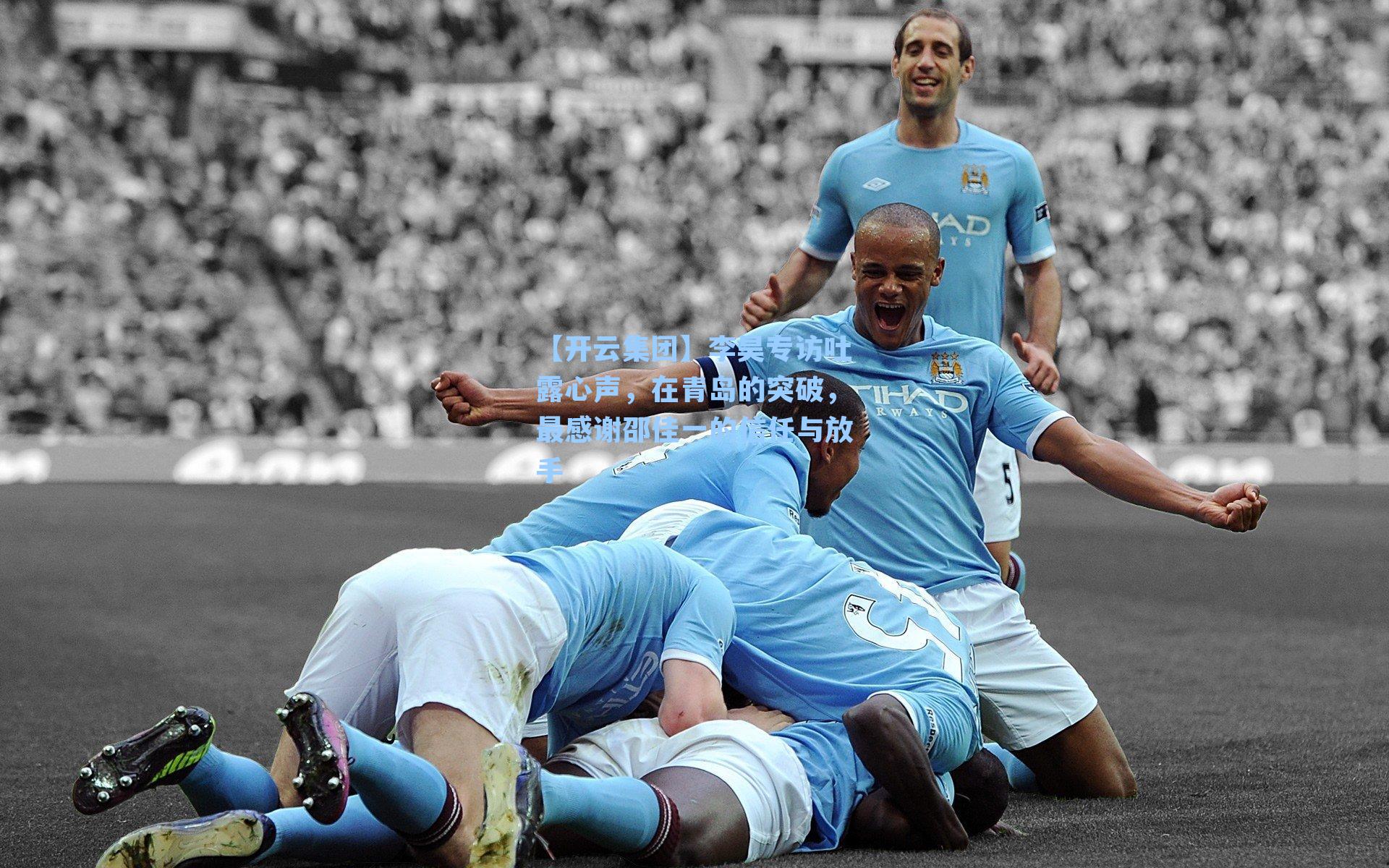 【开云集团】李昊专访吐露心声，在青岛的突破，最感谢邵佳一的信任与放手