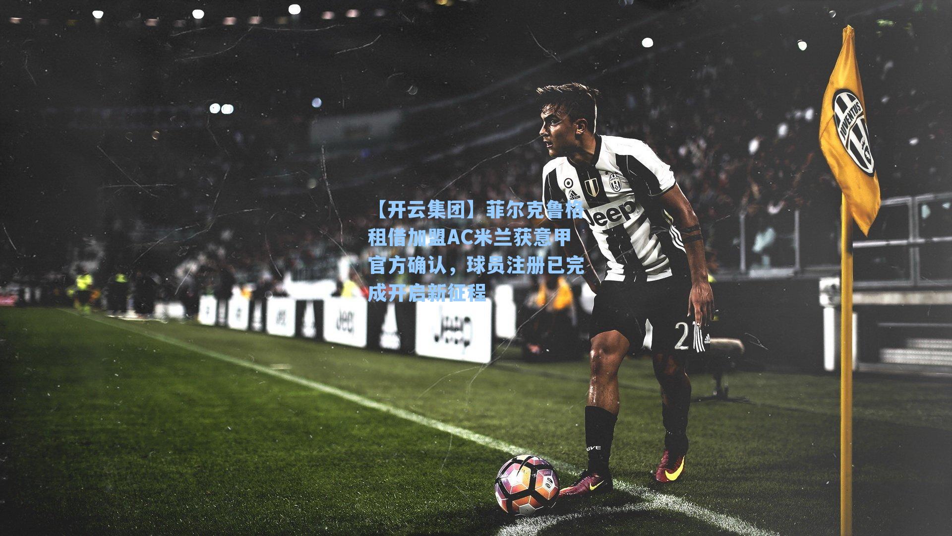 【开云集团】菲尔克鲁格租借加盟AC米兰获意甲官方确认，球员注册已完成开启新征程