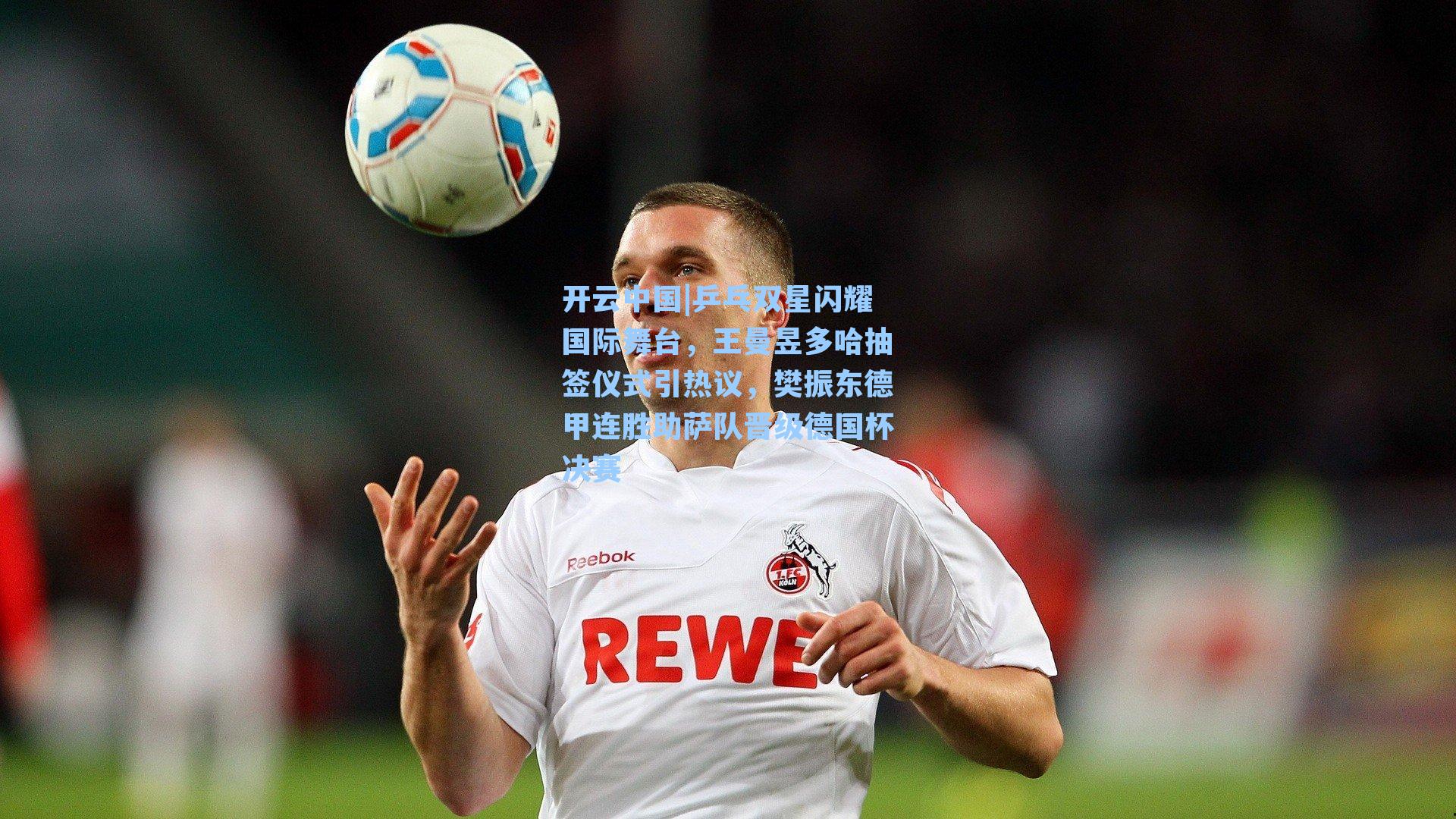 开云中国|乒乓双星闪耀国际舞台，王曼昱多哈抽签仪式引热议，樊振东德甲连胜助萨队晋级德国杯决赛