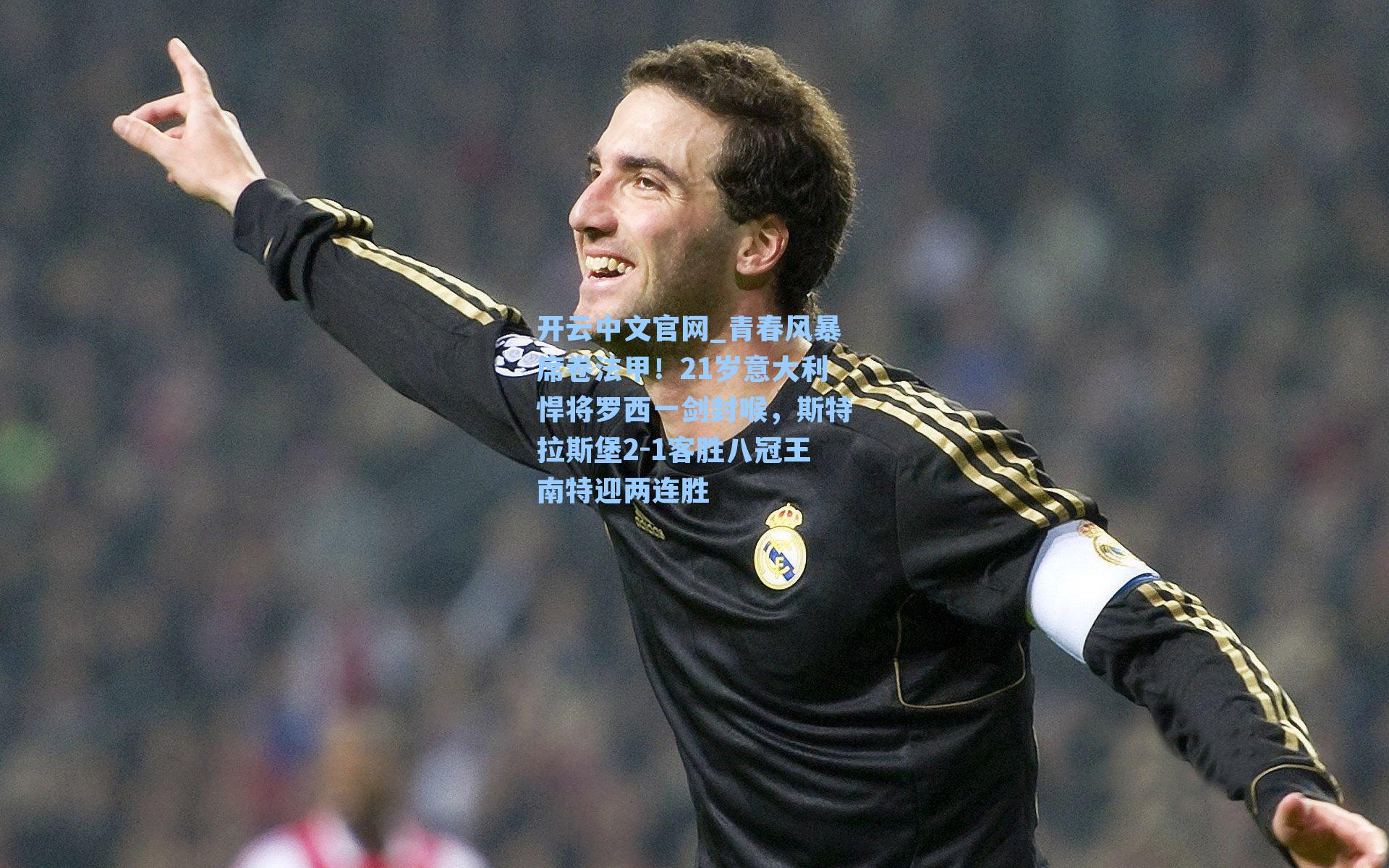 开云中文官网_青春风暴席卷法甲！21岁意大利悍将罗西一剑封喉，斯特拉斯堡2-1客胜八冠王南特迎两连胜