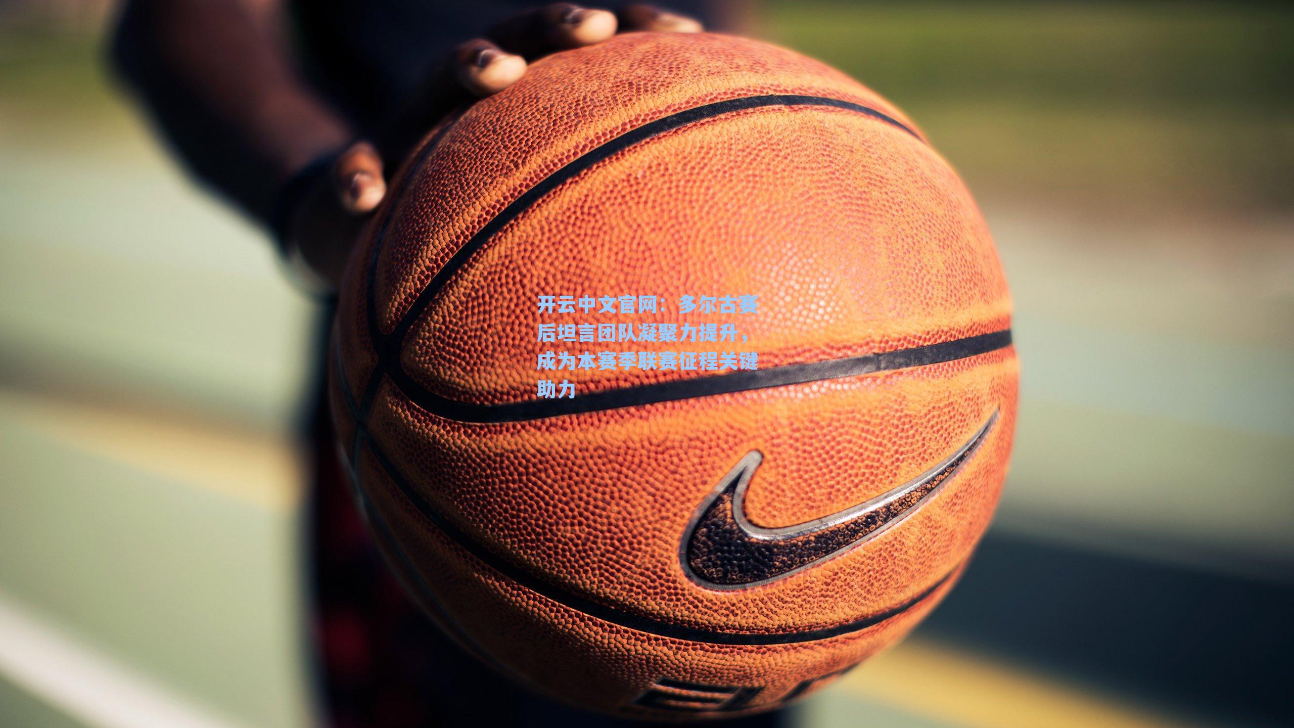 多尔古赛后坦言团队凝聚力提升，成为本赛季联赛征程关键助力