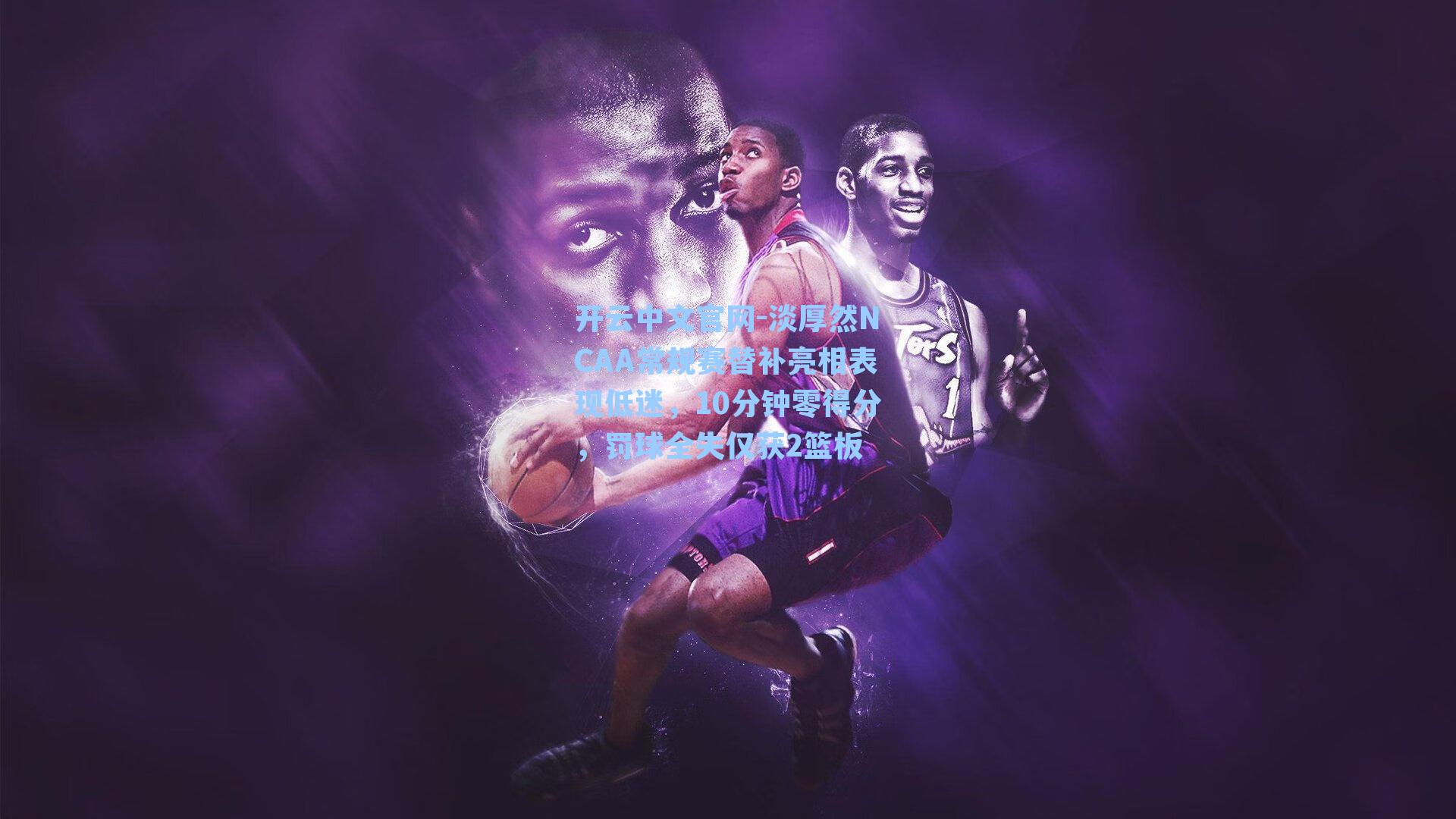 淡厚然NCAA常规赛替补亮相表现低迷，10分钟零得分，罚球全失仅获2篮板