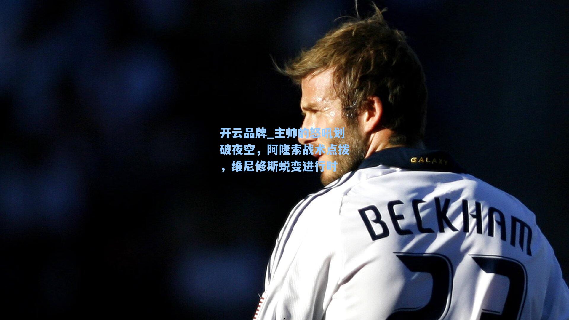 开云品牌_主帅的怒吼划破夜空，阿隆索战术点拨，维尼修斯蜕变进行时