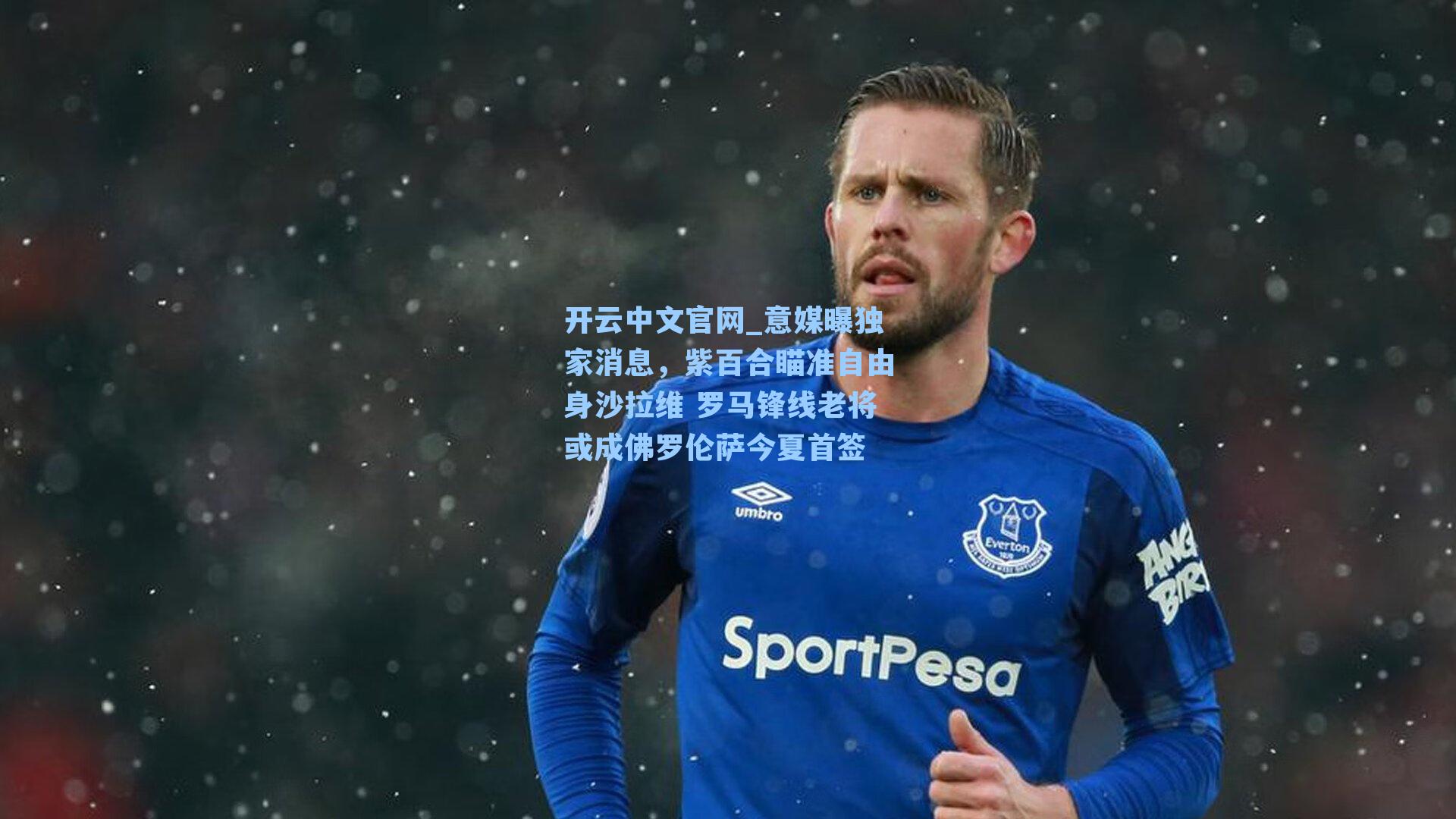 开云中文官网_意媒曝独家消息，紫百合瞄准自由身沙拉维 罗马锋线老将或成佛罗伦萨今夏首签