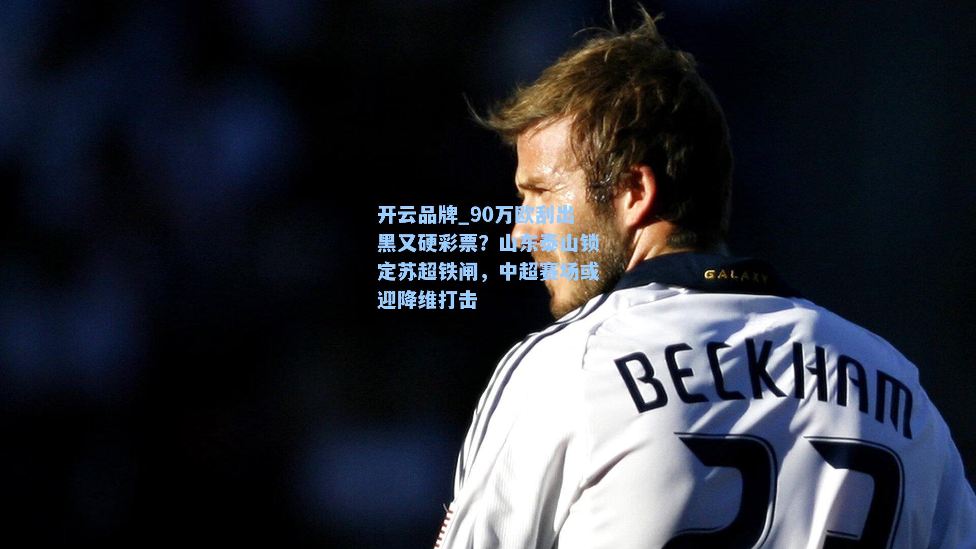 开云品牌_90万欧刮出黑又硬彩票？山东泰山锁定苏超铁闸，中超赛场或迎降维打击