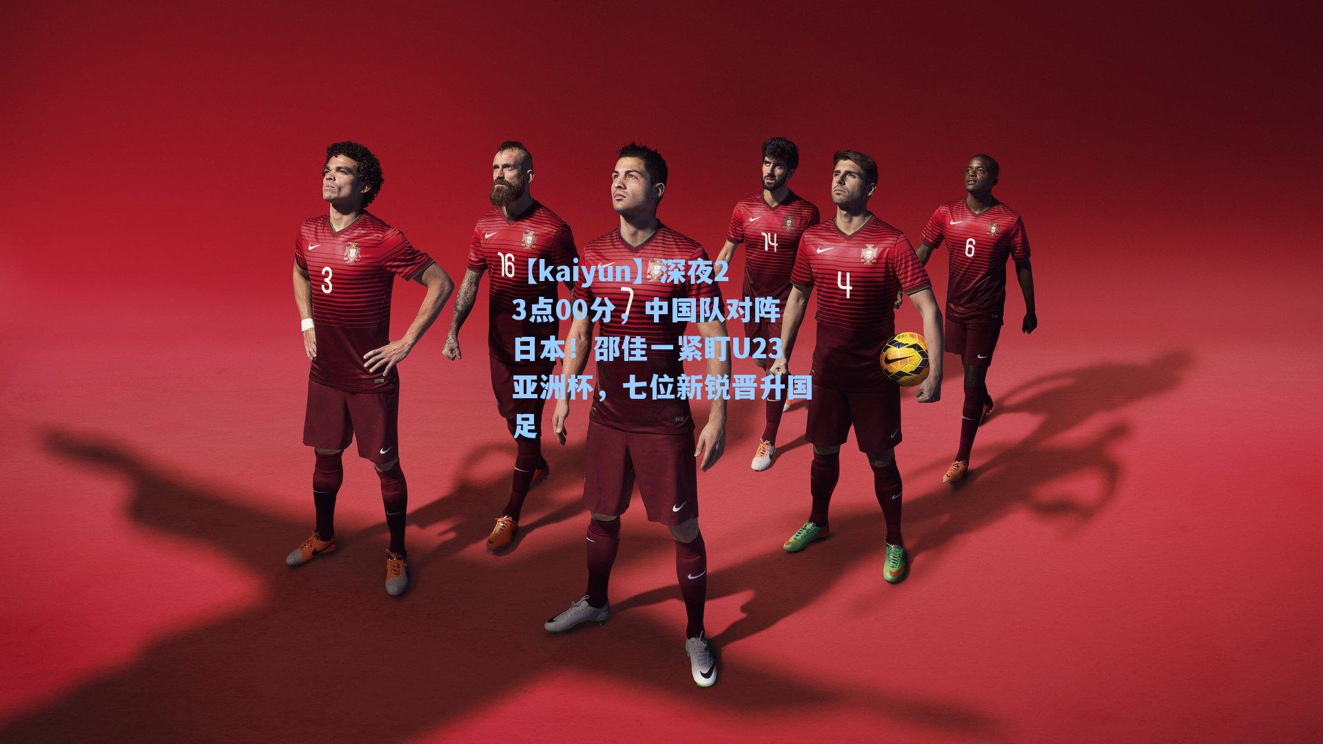 【kaiyun】深夜23点00分，中国队对阵日本！邵佳一紧盯U23亚洲杯，七位新锐晋升国足
