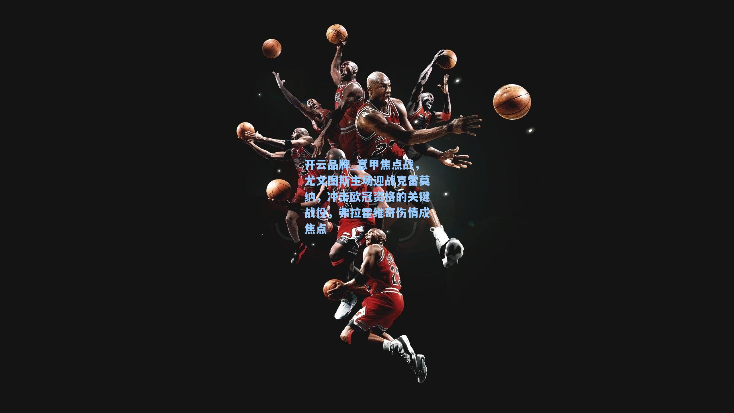 开云品牌_意甲焦点战，尤文图斯主场迎战克雷莫纳，冲击欧冠资格的关键战役，弗拉霍维奇伤情成焦点