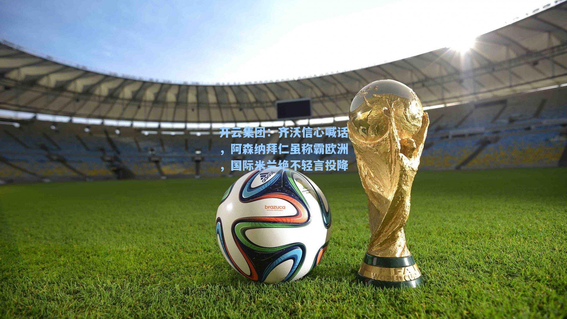 开云集团：齐沃信心喊话，阿森纳拜仁虽称霸欧洲，国际米兰绝不轻言投降
